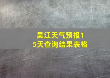 吴江天气预报15天查询结果表格