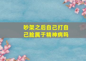 吵架之后自己打自己脸属于精神病吗