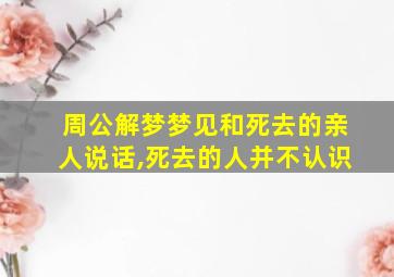 周公解梦梦见和死去的亲人说话,死去的人并不认识