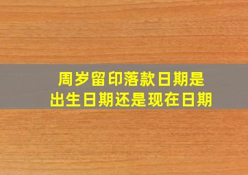 周岁留印落款日期是出生日期还是现在日期