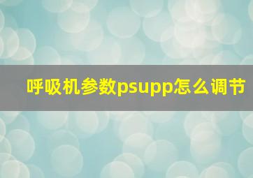 呼吸机参数psupp怎么调节