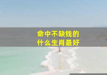 命中不缺钱的什么生肖最好