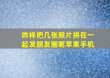 咋样把几张照片拼在一起发朋友圈呢苹果手机