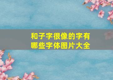 和子字很像的字有哪些字体图片大全