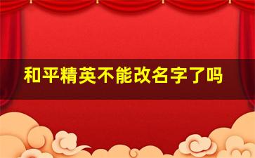 和平精英不能改名字了吗