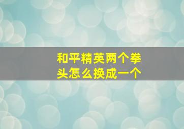 和平精英两个拳头怎么换成一个