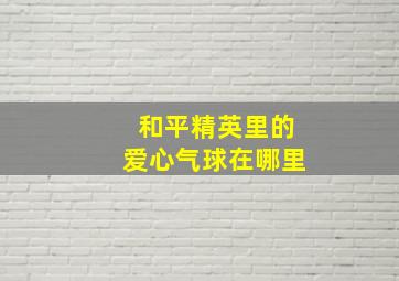 和平精英里的爱心气球在哪里