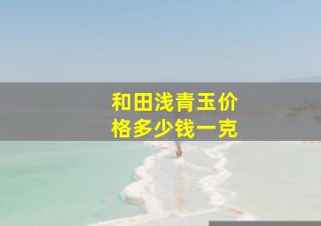 和田浅青玉价格多少钱一克