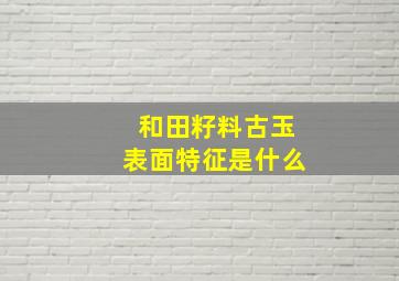 和田籽料古玉表面特征是什么