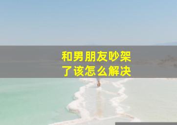 和男朋友吵架了该怎么解决