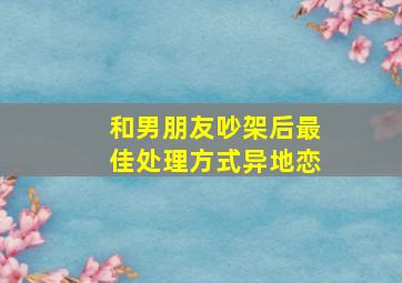 和男朋友吵架后最佳处理方式异地恋