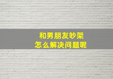 和男朋友吵架怎么解决问题呢