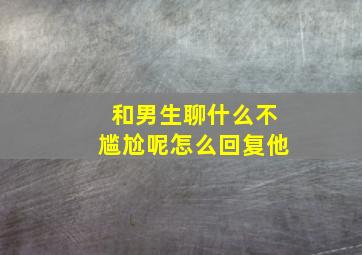 和男生聊什么不尴尬呢怎么回复他