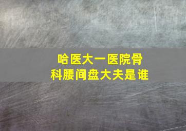 哈医大一医院骨科腰间盘大夫是谁