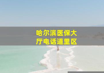 哈尔滨医保大厅电话道里区