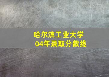 哈尔滨工业大学04年录取分数线