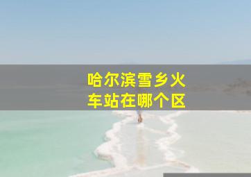 哈尔滨雪乡火车站在哪个区