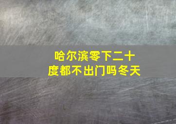 哈尔滨零下二十度都不出门吗冬天