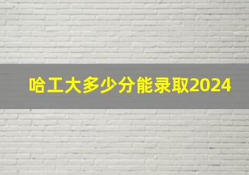 哈工大多少分能录取2024