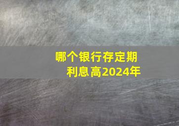 哪个银行存定期利息高2024年