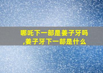 哪吒下一部是姜子牙吗,姜子牙下一部是什么