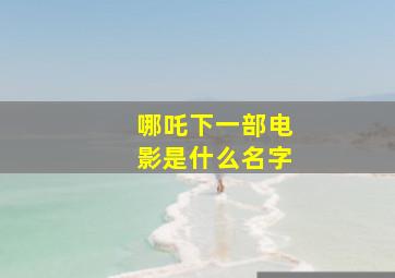 哪吒下一部电影是什么名字