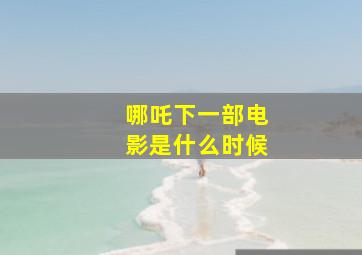 哪吒下一部电影是什么时候