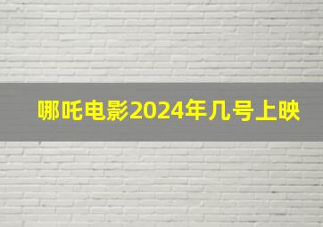 哪吒电影2024年几号上映