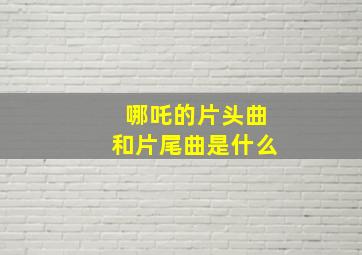 哪吒的片头曲和片尾曲是什么