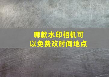 哪款水印相机可以免费改时间地点