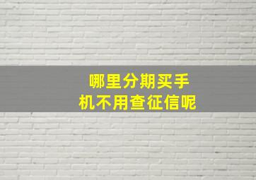 哪里分期买手机不用查征信呢