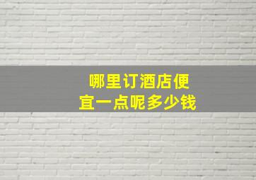 哪里订酒店便宜一点呢多少钱