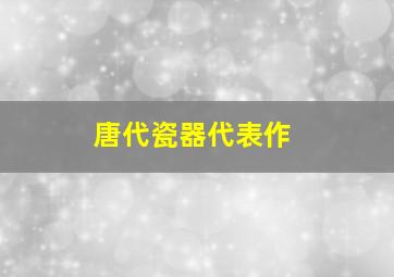 唐代瓷器代表作