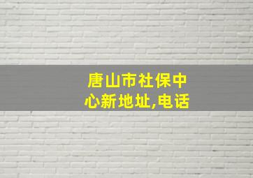 唐山市社保中心新地址,电话