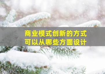 商业模式创新的方式可以从哪些方面设计