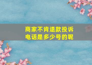 商家不肯退款投诉电话是多少号的呢