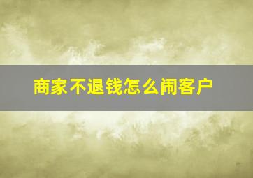 商家不退钱怎么闹客户