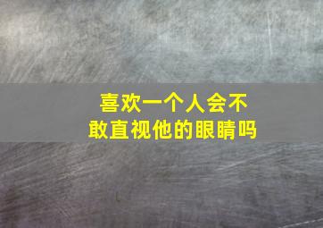 喜欢一个人会不敢直视他的眼睛吗