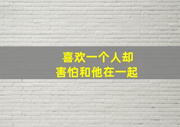 喜欢一个人却害怕和他在一起