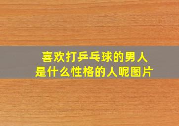 喜欢打乒乓球的男人是什么性格的人呢图片