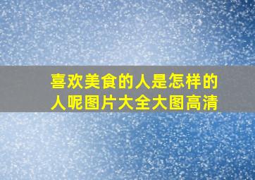 喜欢美食的人是怎样的人呢图片大全大图高清