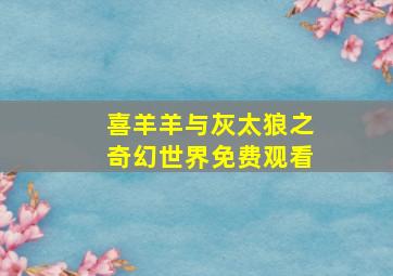 喜羊羊与灰太狼之奇幻世界免费观看