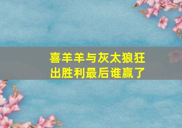 喜羊羊与灰太狼狂出胜利最后谁赢了