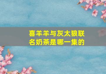 喜羊羊与灰太狼联名奶茶是哪一集的