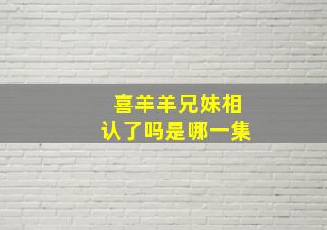 喜羊羊兄妹相认了吗是哪一集