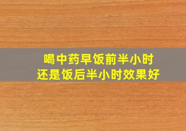 喝中药早饭前半小时还是饭后半小时效果好