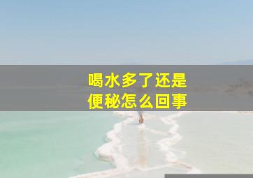 喝水多了还是便秘怎么回事