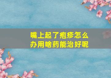 嘴上起了疱疹怎么办用啥药能治好呢