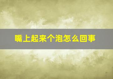 嘴上起来个泡怎么回事