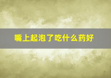 嘴上起泡了吃什么药好